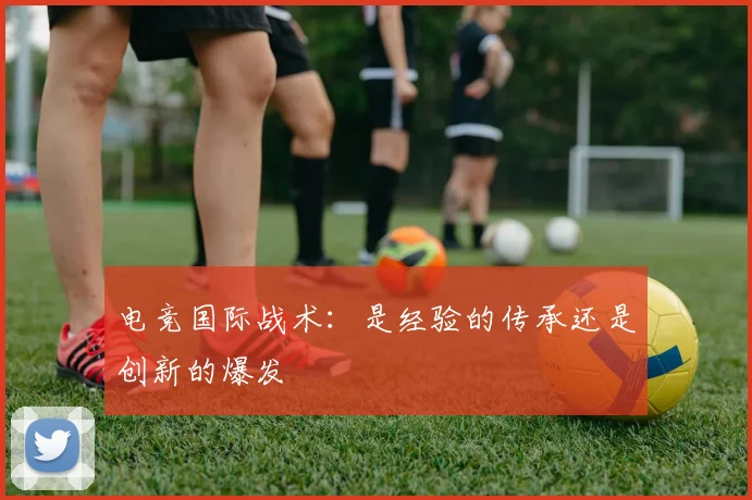 电竞国际战术:是经验的传承还是创新的爆发