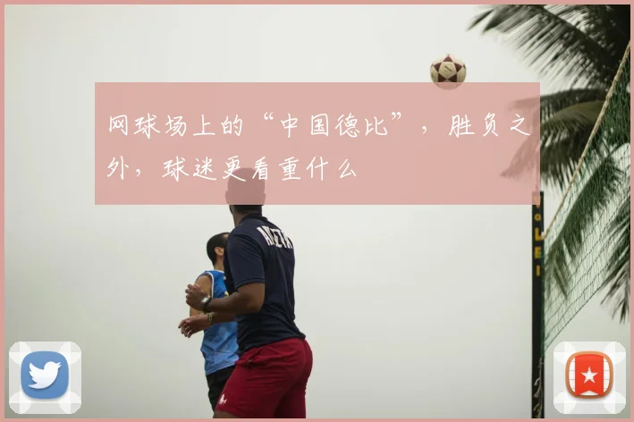 网球场上的“中国德比”,胜负之外,球迷更看重什么