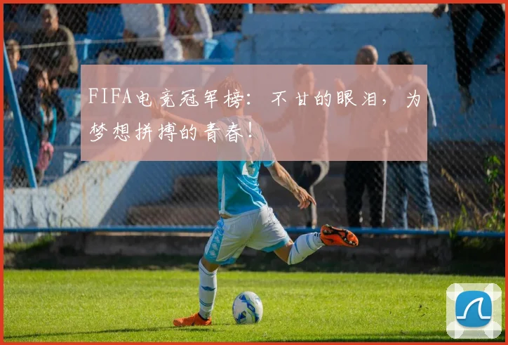 FIFA电竞冠军榜:不甘的眼泪,为梦想拼搏的青春!