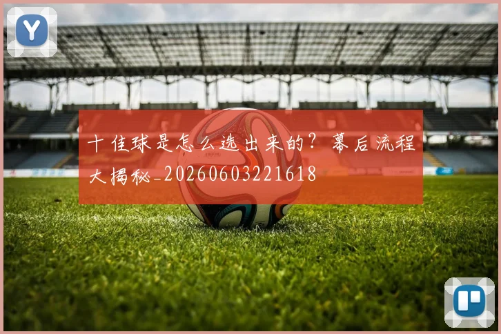 十佳球是怎么选出来的？幕后流程大揭秘_20260603221618