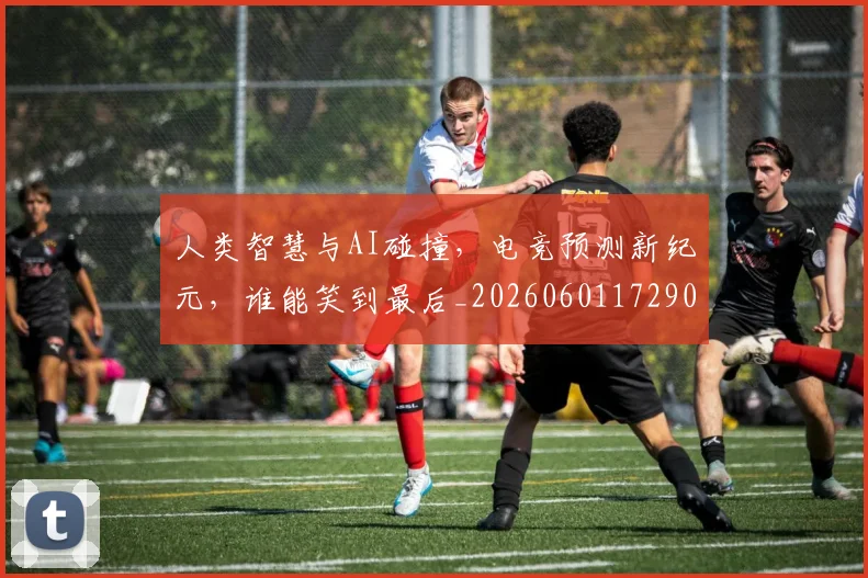 人类智慧与AI碰撞，电竞预测新纪元，谁能笑到最后_20260601172900_20260703213821