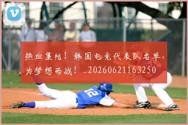 热血集结！韩国电竞代表队名单，为梦想而战！_20260621163250