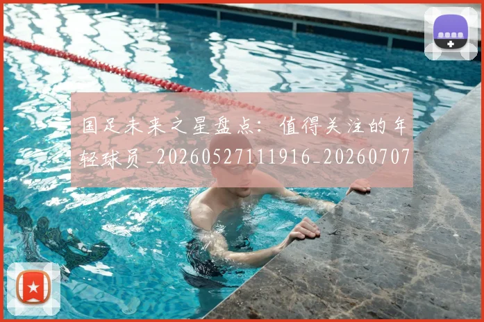 国足未来之星盘点：值得关注的年轻球员_20260527111916_20260707015152