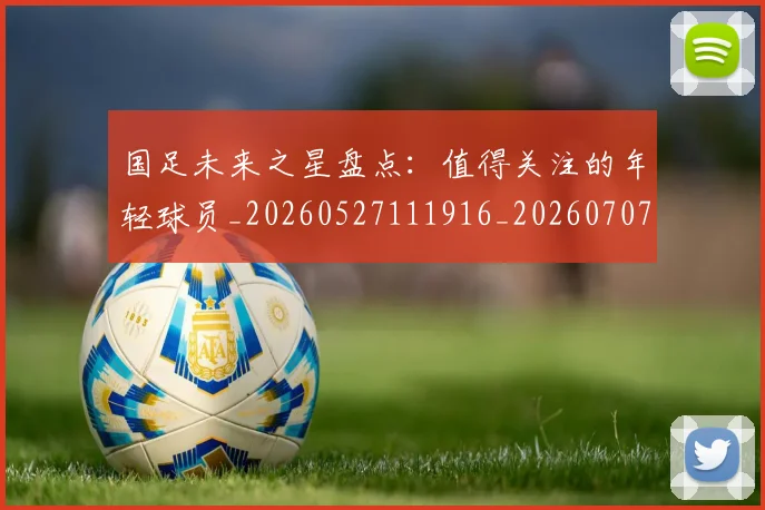 国足未来之星盘点：值得关注的年轻球员_20260527111916_20260707015152