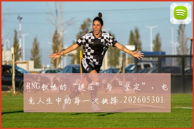 RNG教练的“迷茫”与“坚定”，电竞人生中的每一次抉择_20260530143726