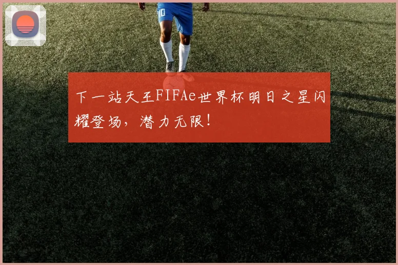 下一站天王FIFAe世界杯明日之星闪耀登场,潜力无限!