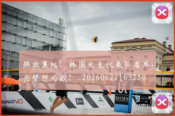热血集结！韩国电竞代表队名单，为梦想而战！_20260621163250