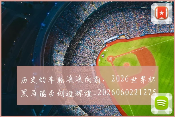 历史的车轮滚滚向前，2026世界杯黑马能否创造辉煌_20260602212752_20260704174929