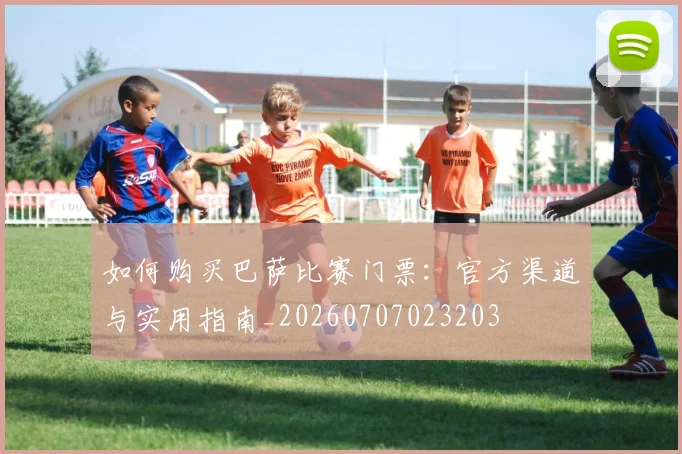 如何购买巴萨比赛门票:官方渠道与实用指南_20260707023203