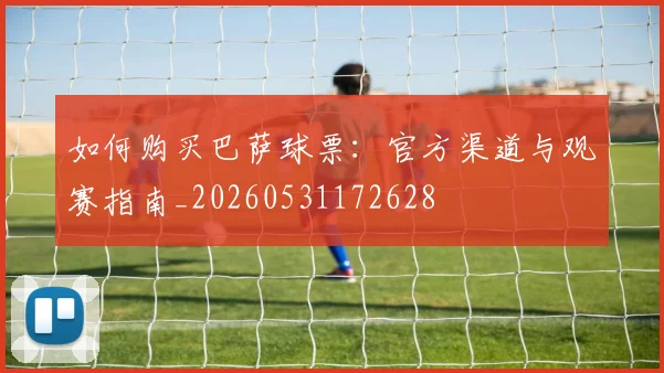 如何购买巴萨球票：官方渠道与观赛指南_20260531172628