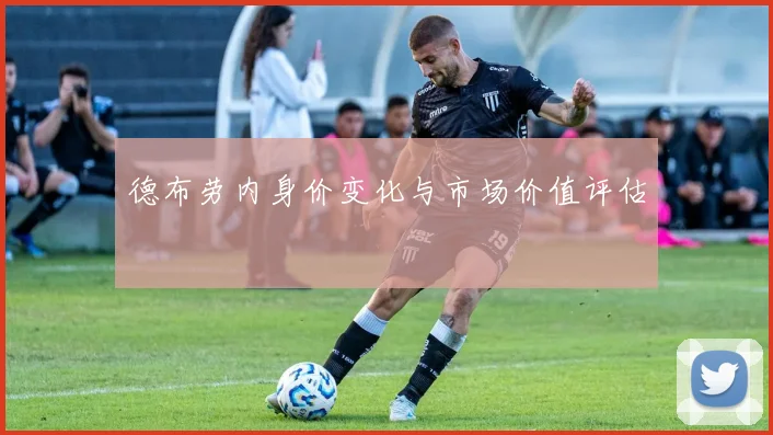 德布劳内身价变化与市场价值评估