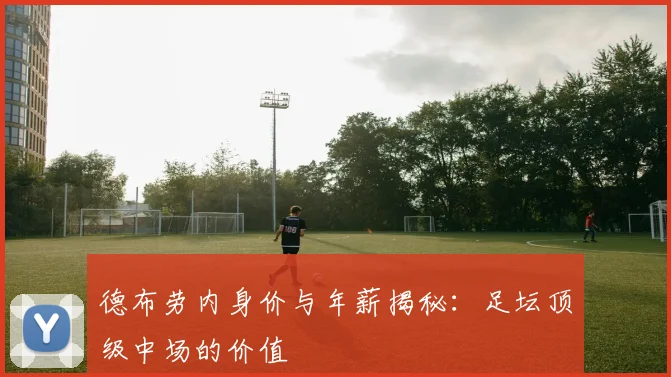 德布劳内身价与年薪揭秘：足坛顶级中场的价值