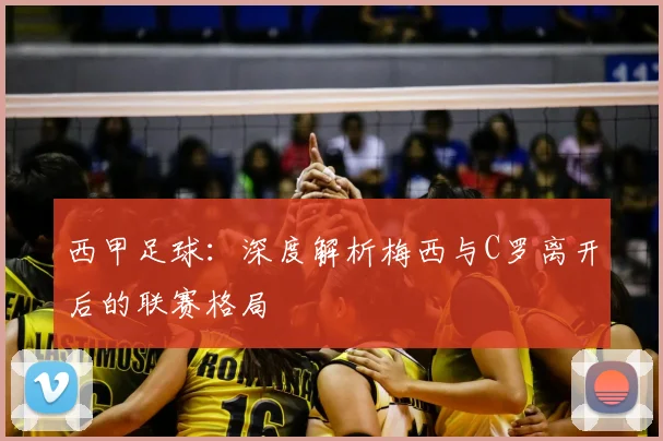 西甲足球：深度解析梅西与C罗离开后的联赛格局