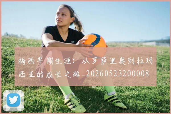 梅西早期生涯:从罗萨里奥到拉玛西亚的成长之路_20260523200008