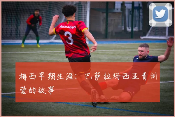 梅西早期生涯：巴萨拉玛西亚青训营的故事