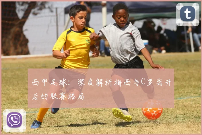 西甲足球：深度解析梅西与C罗离开后的联赛格局