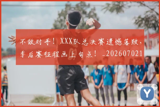 不敌对手!XXX队总决赛遗憾落败,季后赛征程画上句点!_20260702174811