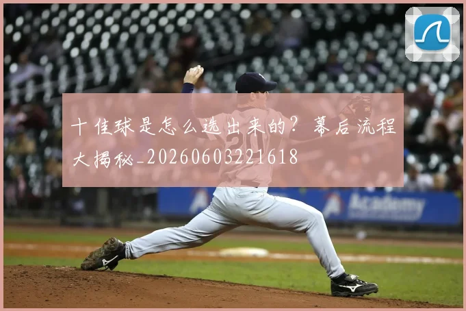 十佳球是怎么选出来的?幕后流程大揭秘_20260603221618