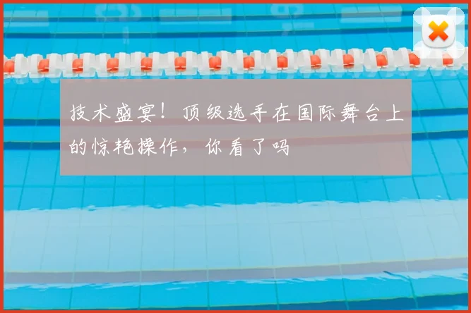 技术盛宴!顶级选手在国际舞台上的惊艳操作,你看了吗