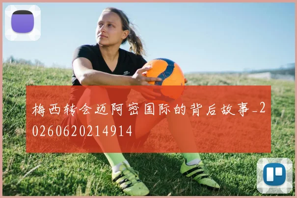 梅西转会迈阿密国际的背后故事_20260620214914