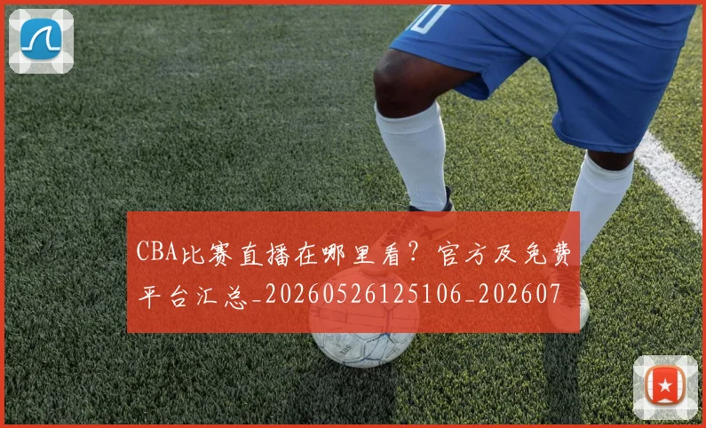 CBA比赛直播在哪里看?官方及免费平台汇总_20260526125106_20260702040331