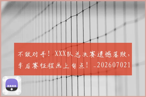 不敌对手！XXX队总决赛遗憾落败，季后赛征程画上句点！_20260702174811