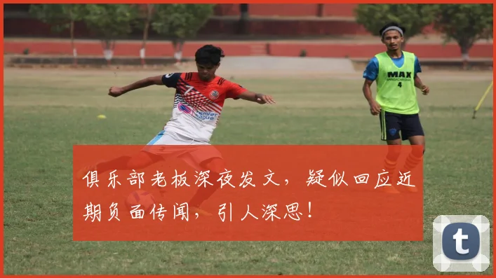 俱乐部老板深夜发文,疑似回应近期负面传闻,引人深思!