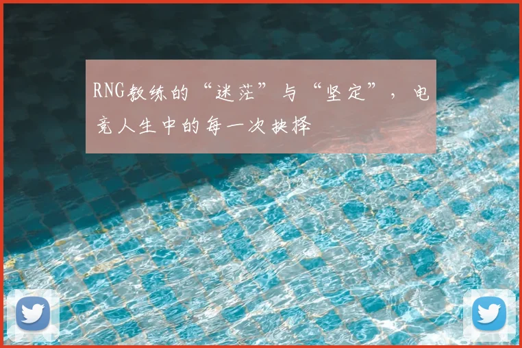 RNG教练的“迷茫”与“坚定”,电竞人生中的每一次抉择