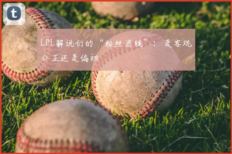 LPL解说们的“粉丝滤镜”：是客观公正还是偏袒
