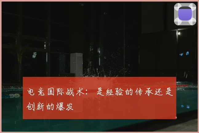 电竞国际战术:是经验的传承还是创新的爆发