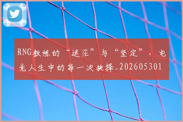 RNG教练的“迷茫”与“坚定”,电竞人生中的每一次抉择_20260530143726