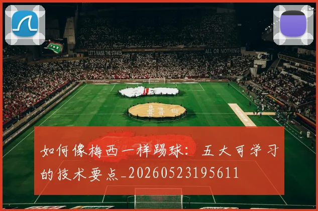 如何像梅西一样踢球：五大可学习的技术要点_20260523195611