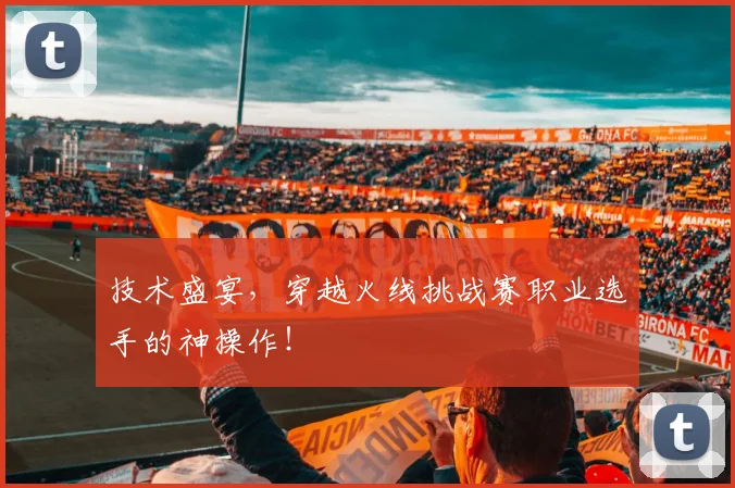技术盛宴，穿越火线挑战赛职业选手的神操作！