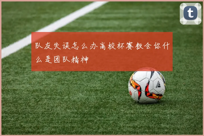 队友失误怎么办高校杯赛教会你什么是团队精神