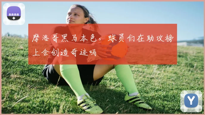 摩洛哥黑马本色,球员们在助攻榜上会创造奇迹吗