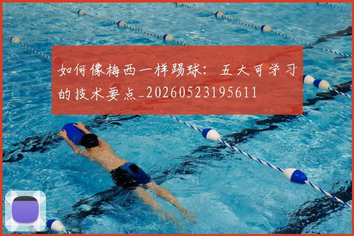 如何像梅西一样踢球:五大可学习的技术要点_20260523195611