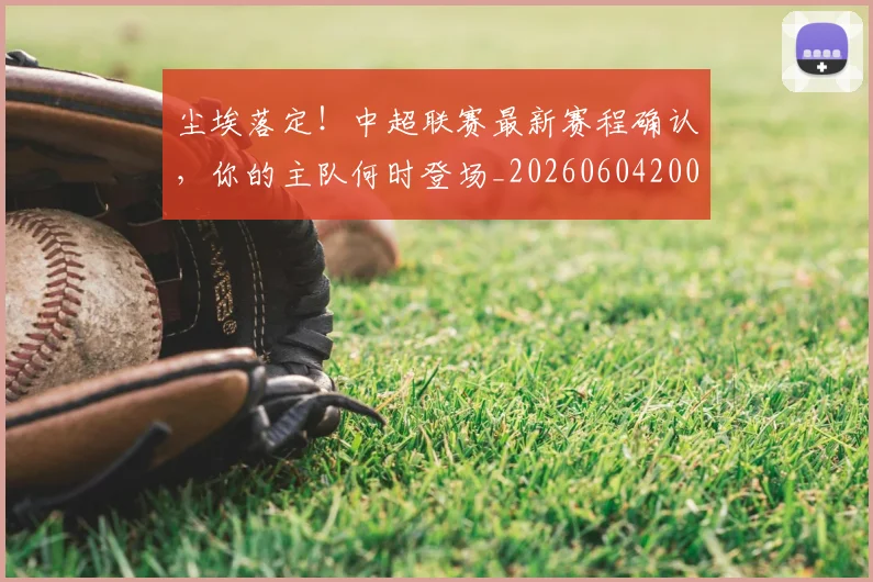 尘埃落定！中超联赛最新赛程确认，你的主队何时登场_20260604200216_20260707145150
