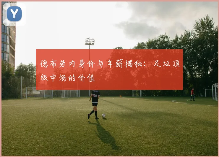 德布劳内身价与年薪揭秘：足坛顶级中场的价值