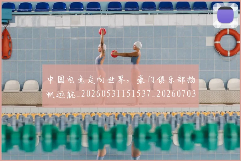 中国电竞走向世界，豪门俱乐部扬帆远航_20260531151537_20260703205739