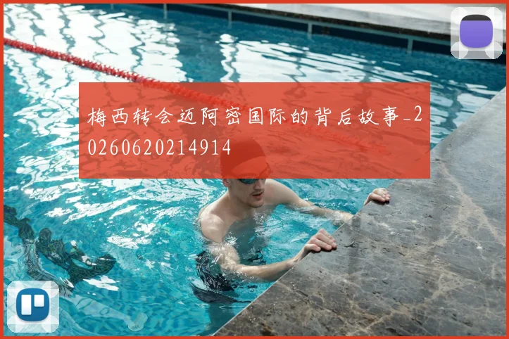 梅西转会迈阿密国际的背后故事_20260620214914