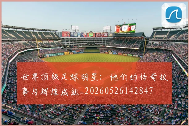 世界顶级足球明星:他们的传奇故事与辉煌成就_20260526142847