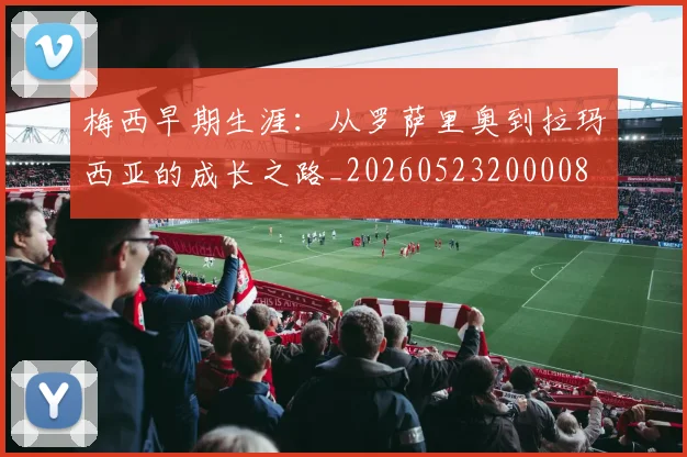 梅西早期生涯：从罗萨里奥到拉玛西亚的成长之路_20260523200008