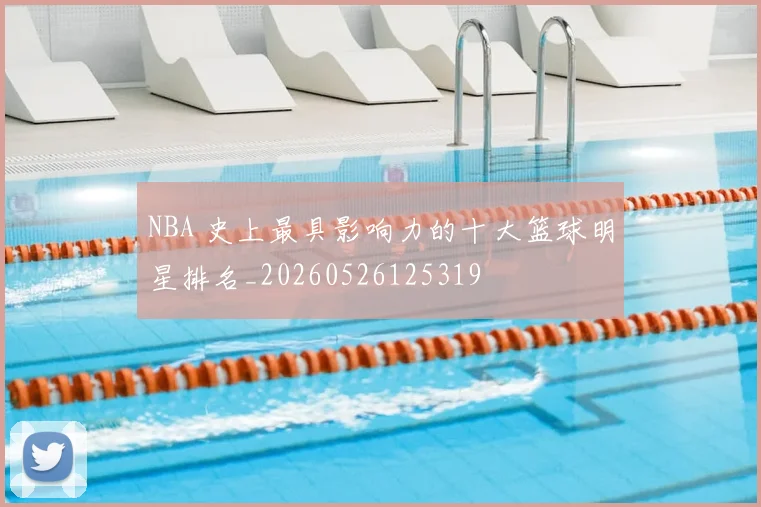 NBA 史上最具影响力的十大篮球明星排名_20260526125319