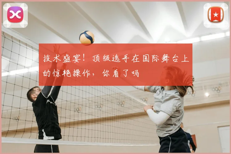 技术盛宴！顶级选手在国际舞台上的惊艳操作，你看了吗