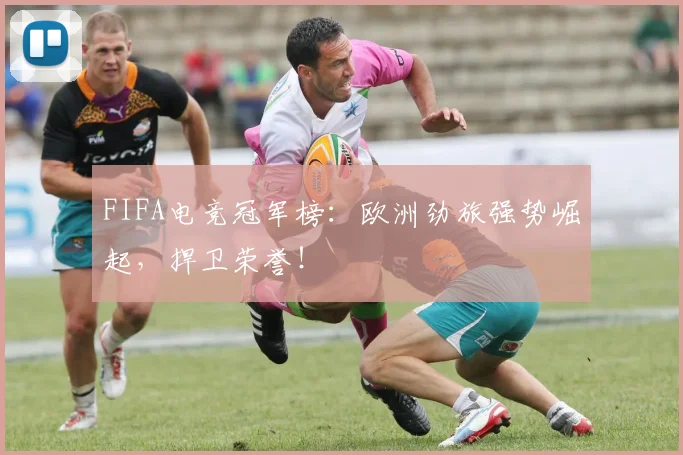 FIFA电竞冠军榜：欧洲劲旅强势崛起，捍卫荣誉！