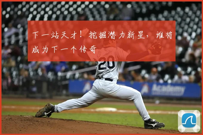 下一站天才!挖掘潜力新星,谁将成为下一个传奇