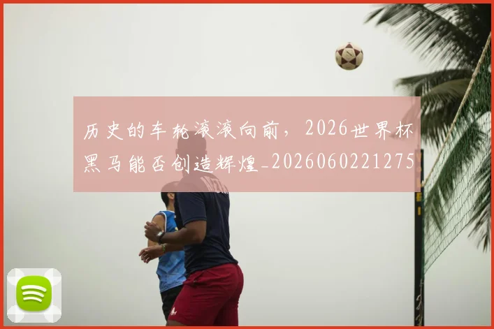 历史的车轮滚滚向前,2026世界杯黑马能否创造辉煌_20260602212752_20260704174929