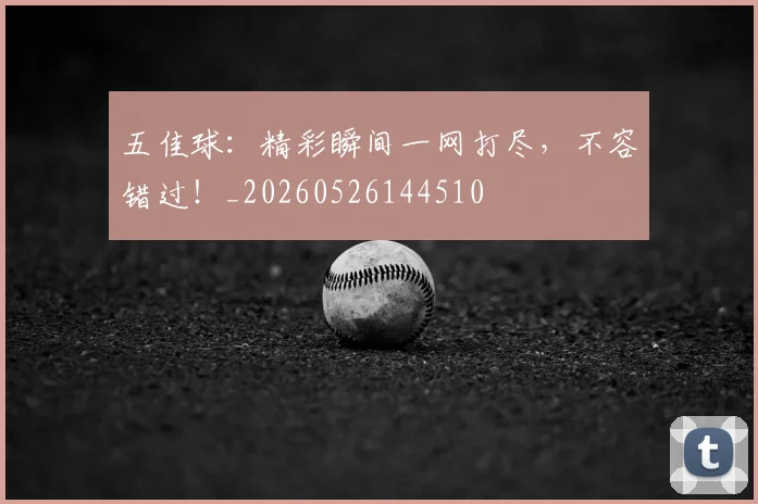 五佳球：精彩瞬间一网打尽，不容错过！_20260526144510